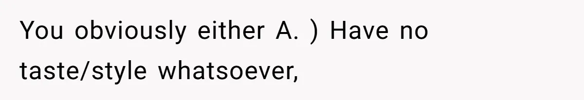 You obviously either A. ) Have no taste/style whatsoever,