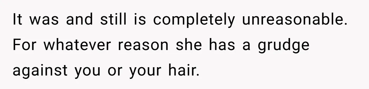 It was and still is completely unreasonable. For whatever reason she has a grudge against you or your hair.