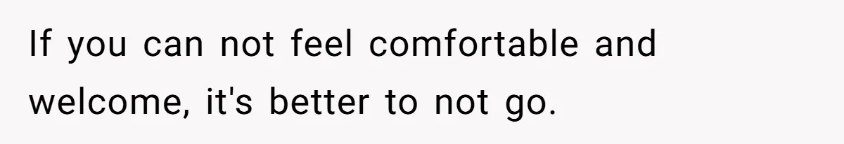 If you can not feel comfortable and welcome, it's better to not go.