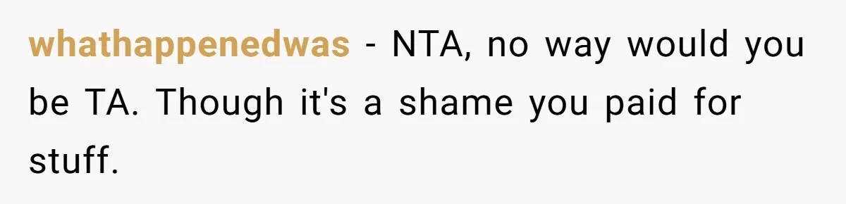 whathappenedwas − NTA, no way would you be TA. Though it's a shame you paid for stuff.
