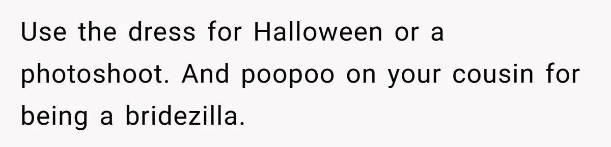 Use the dress for Halloween or a photoshoot. And poopoo on your cousin for being a bridezilla.