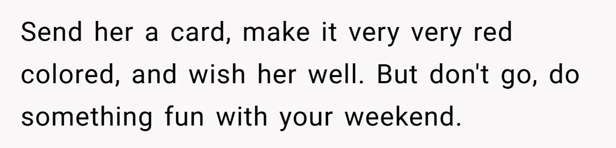 Send her a card, make it very very red colored, and wish her well. But don't go, do something fun with your weekend.