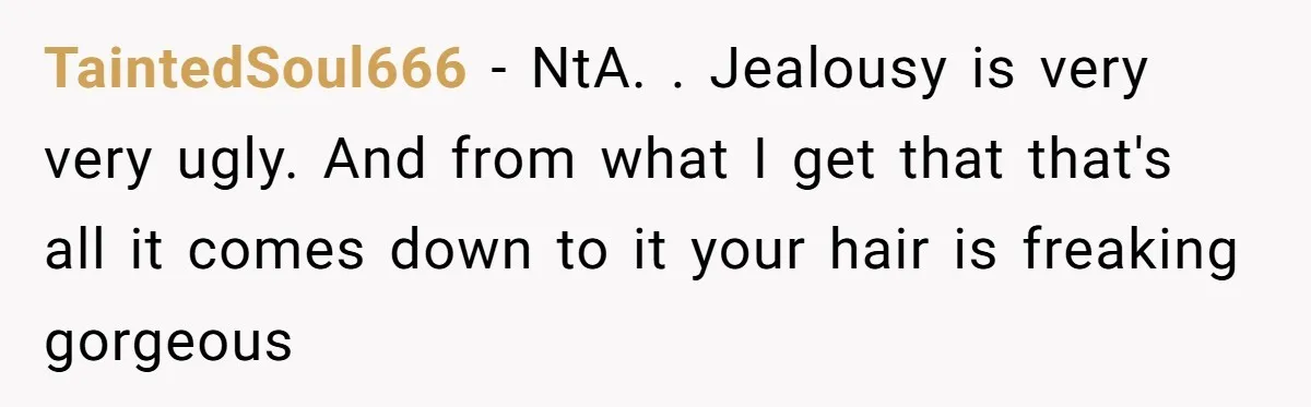 TaintedSoul666 − NtA. . Jealousy is very very ugly. And from what I get that that's all it comes down to it your hair is freaking gorgeous
