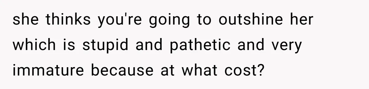 she thinks you're going to outshine her which is stupid and pathetic and very immature because at what cost?