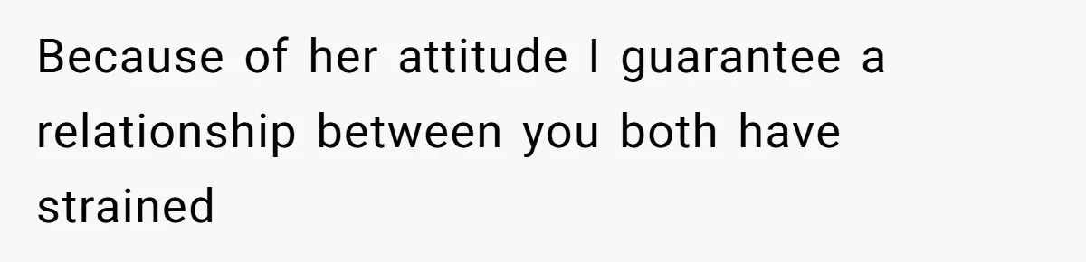Because of her attitude I guarantee a relationship between you both have strained