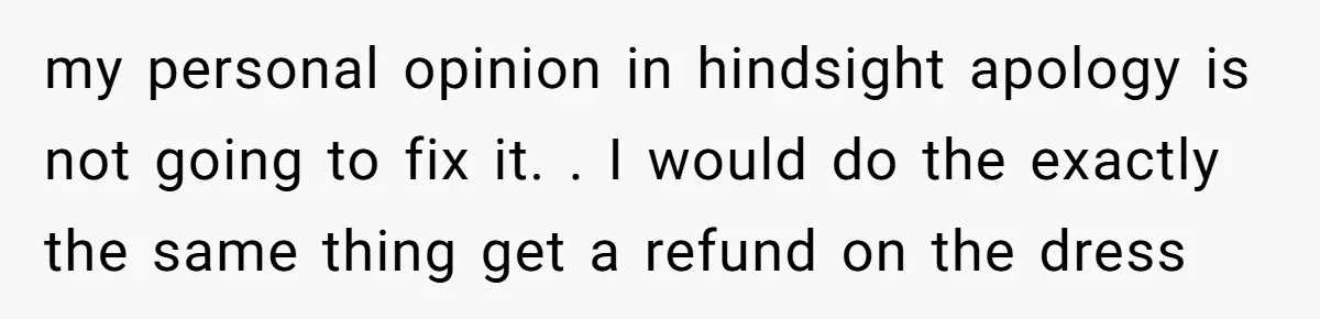 my personal opinion in hindsight apology is not going to fix it. . I would do the exactly the same thing get a refund on the dress