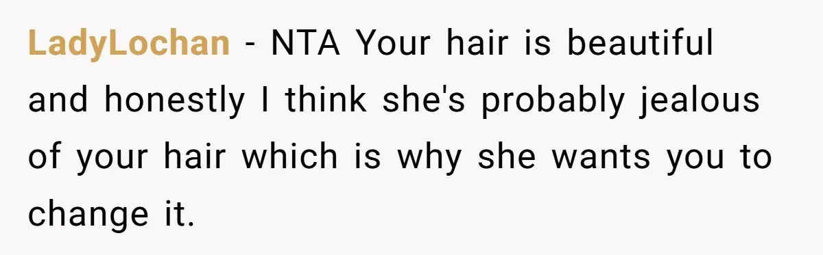 LadyLochan − NTA Your hair is beautiful and honestly I think she's probably jealous of your hair which is why she wants you to change it.
