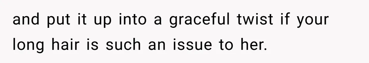 and put it up into a graceful twist if your long hair is such an issue to her.