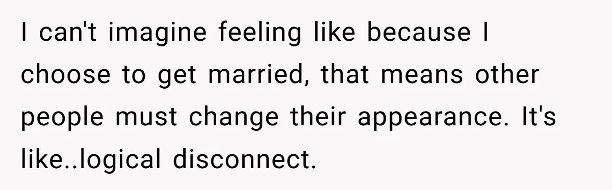 I can't imagine feeling like because I choose to get married, that means other people must change their appearance. It's like..logical disconnect.