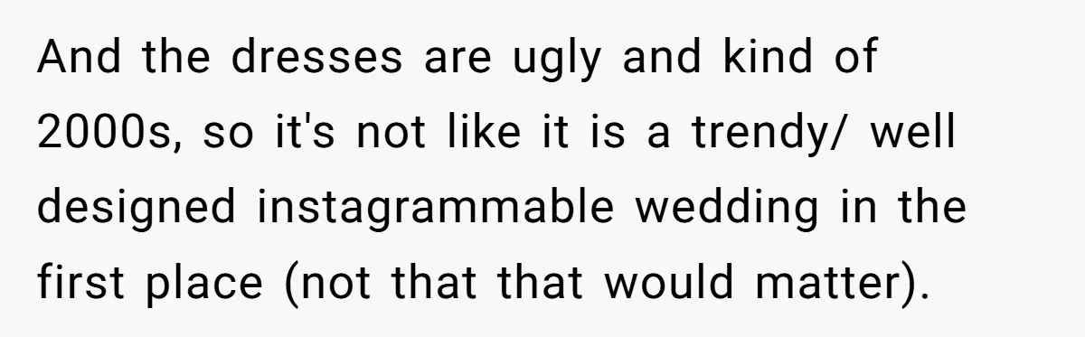 And the dresses are ugly and kind of 2000s, so it's not like it is a trendy/ well designed instagrammable wedding in the first place (not that that would matter).