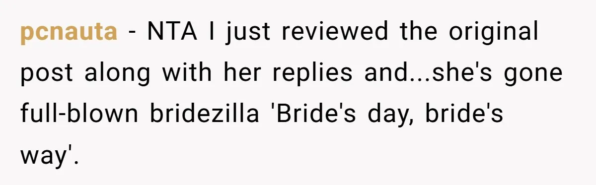 pcnauta − NTA I just reviewed the original post along with her replies and...she's gone full-blown bridezilla 'Bride's day, bride's way'.