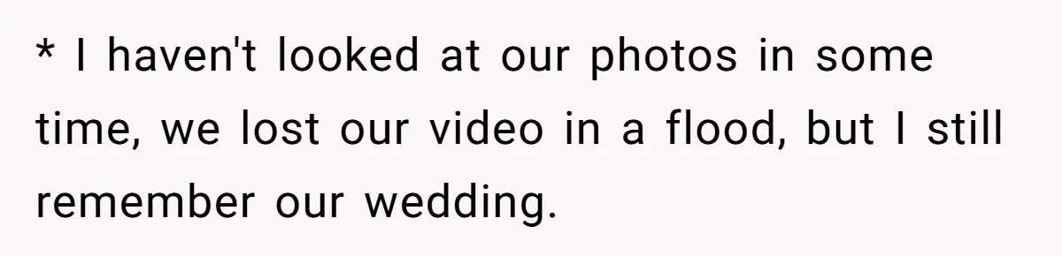 * I haven't looked at our photos in some time, we lost our video in a flood, but I still remember our wedding.