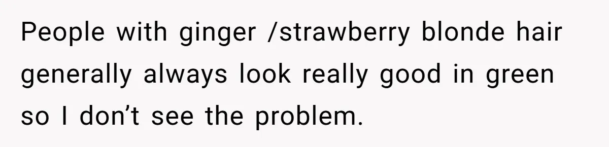People with ginger /strawberry blonde hair generally always look really good in green so I don’t see the problem.
