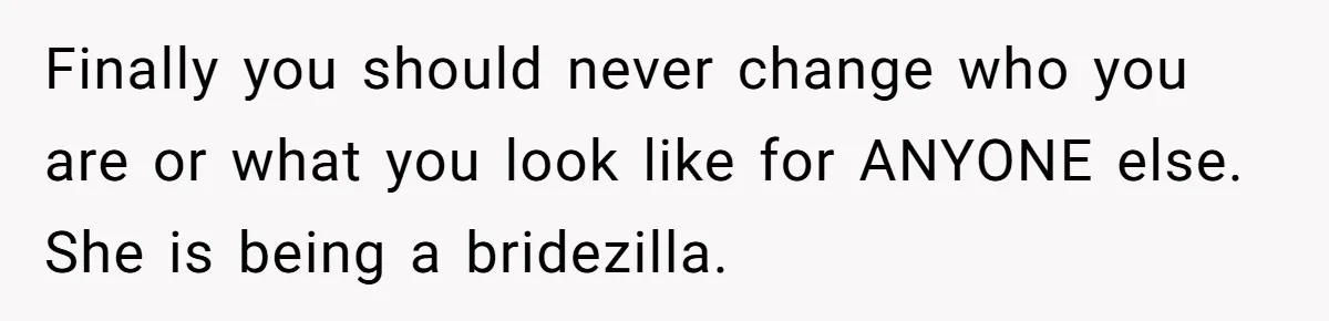 Finally you should never change who you are or what you look like for ANYONE else. She is being a bridezilla.