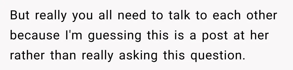 But really you all need to talk to each other because I'm guessing this is a post at her rather than really asking this question. ​