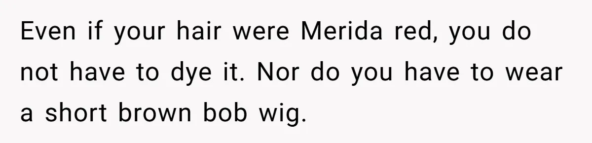Even if your hair were Merida red, you do not have to dye it. Nor do you have to wear a short brown bob wig.
