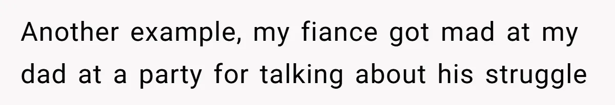 Another example, my fiance got mad at my dad at a party for talking about his struggle
