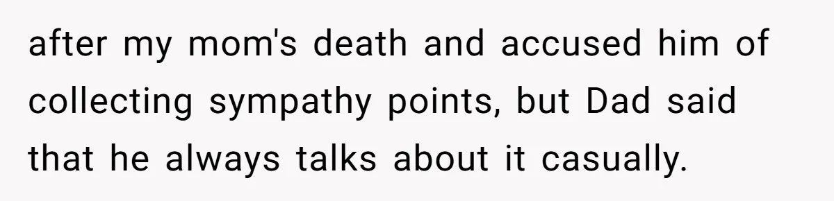 after my mom's death and accused him of collecting sympathy points, but Dad said that he always talks about it casually.