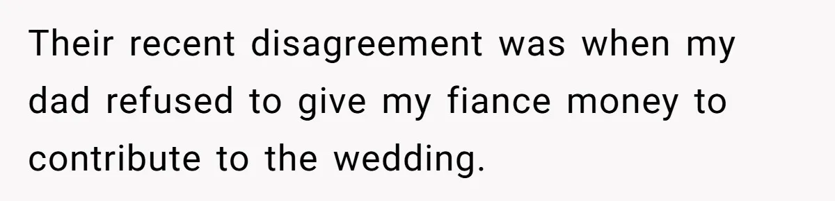 Their recent disagreement was when my dad refused to give my fiance money to contribute to the wedding.