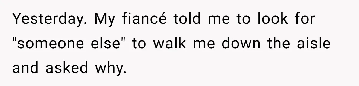 Yesterday. My fiancé told me to look for "someone else" to walk me down the aisle and asked why.