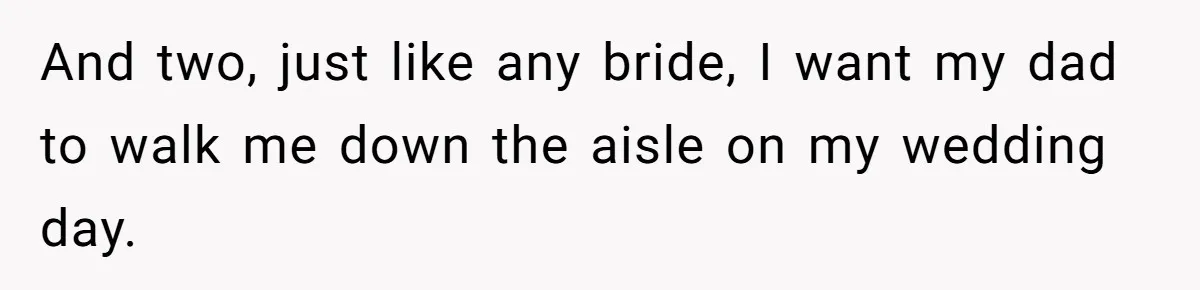 And two, just like any bride, I want my dad to walk me down the aisle on my wedding day.