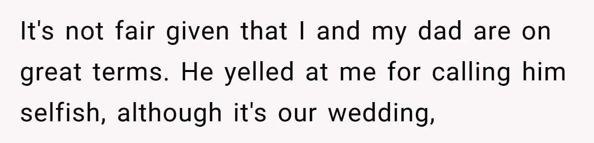 It's not fair given that I and my dad are on great terms. He yelled at me for calling him selfish, although it's our wedding,