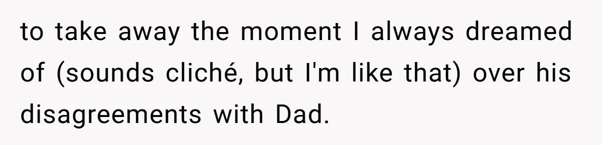 to take away the moment I always dreamed of (sounds cliché, but I'm like that) over his disagreements with Dad.