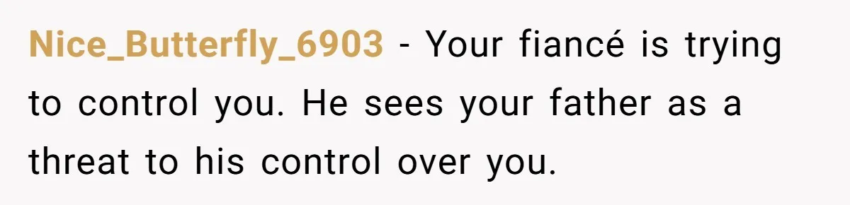Nice_Butterfly_6903 − Your fiancé is trying to control you. He sees your father as a threat to his control over you.