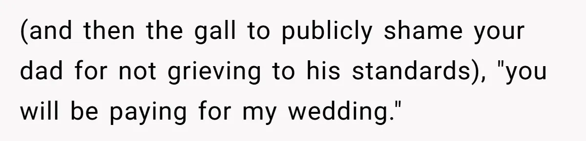 (and then the gall to publicly shame your dad for not grieving to his standards), "you will be paying for my wedding."