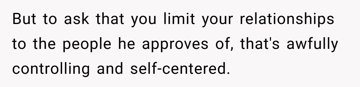 But to ask that you limit your relationships to the people he approves of, that's awfully controlling and self-centered.
