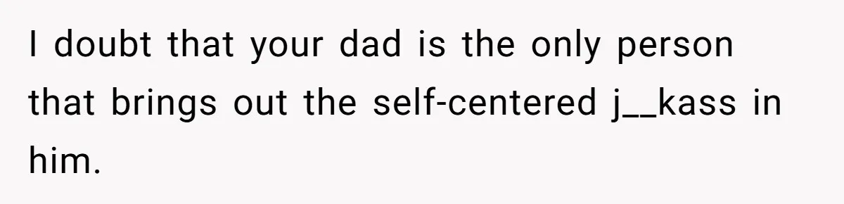 I doubt that your dad is the only person that brings out the self-centered j__kass in him.