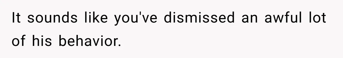 It sounds like you've dismissed an awful lot of his behavior.