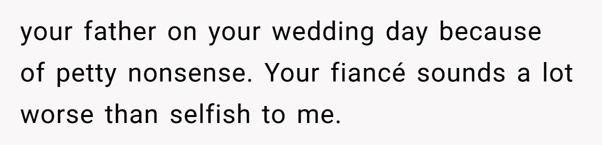 your father on your wedding day because of petty nonsense. Your fiancé sounds a lot worse than selfish to me.