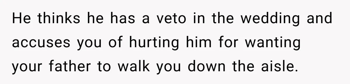 He thinks he has a veto in the wedding and accuses you of hurting him for wanting your father to walk you down the aisle.