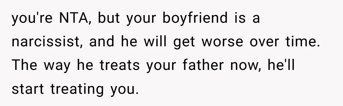 you're NTA, but your boyfriend is a narcissist, and he will get worse over time. The way he treats your father now, he'll start treating you.