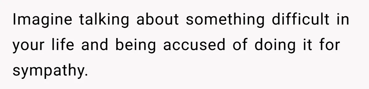 Imagine talking about something difficult in your life and being accused of doing it for sympathy.