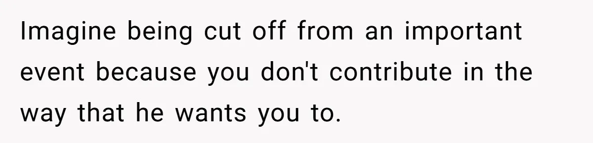 Imagine being cut off from an important event because you don't contribute in the way that he wants you to.