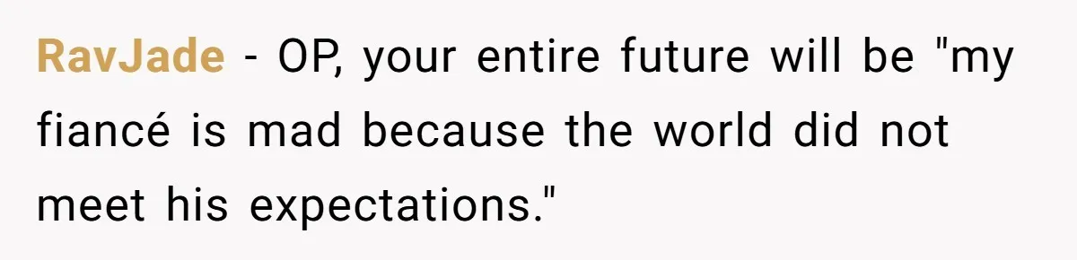 RavJade − OP, your entire future will be "my fiancé is mad because the world did not meet his expectations."
