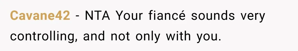Cavane42 − NTA Your fiancé sounds very controlling, and not only with you.