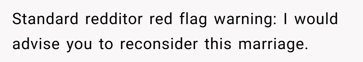 Standard redditor red flag warning: I would advise you to reconsider this marriage.