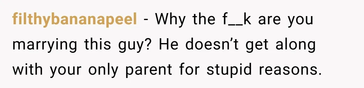 filthybananapeel − Why the f__k are you marrying this guy? He doesn’t get along with your only parent for stupid reasons.