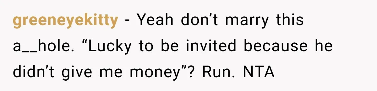 greeneyekitty − Yeah don’t marry this a__hole. “Lucky to be invited because he didn’t give me money”? Run. NTA