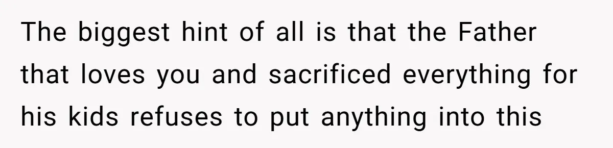 The biggest hint of all is that the Father that loves you and sacrificed everything for his kids refuses to put anything into this
