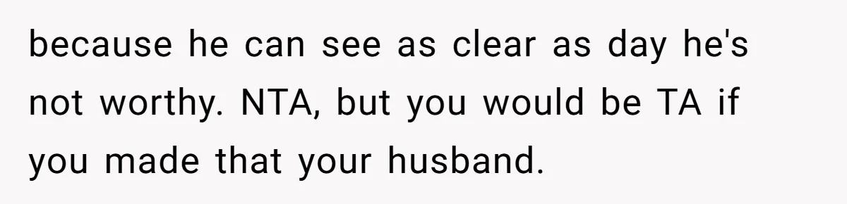 because he can see as clear as day he's not worthy. NTA, but you would be TA if you made that your husband.