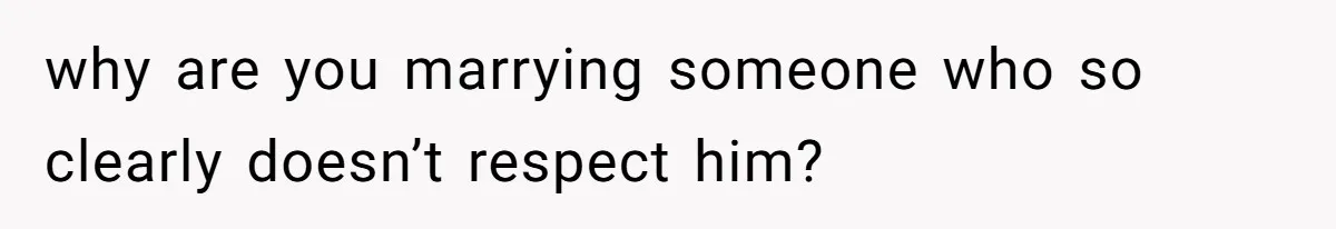 why are you marrying someone who so clearly doesn’t respect him?