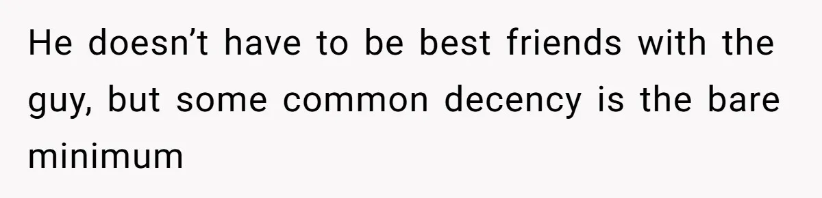 He doesn’t have to be best friends with the guy, but some common decency is the bare minimum