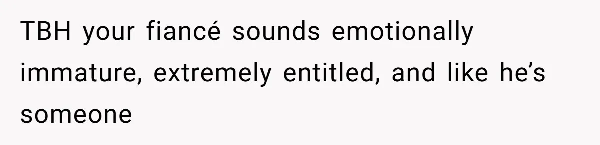 TBH your fiancé sounds emotionally immature, extremely entitled, and like he’s someone