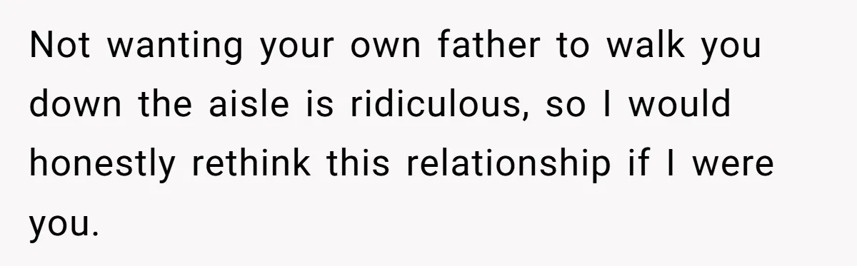 Not wanting your own father to walk you down the aisle is ridiculous, so I would honestly rethink this relationship if I were you.