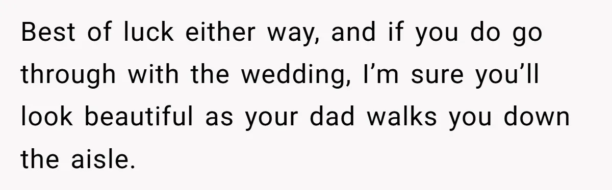 Best of luck either way, and if you do go through with the wedding, I’m sure you’ll look beautiful as your dad walks you down the aisle.