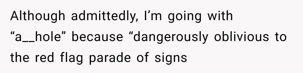 Although admittedly, I’m going with “a__hole” because “dangerously oblivious to the red flag parade of signs